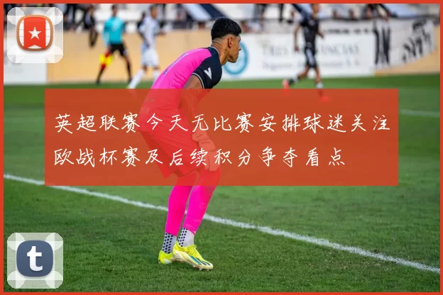 英超联赛今天无比赛安排球迷关注欧战杯赛及后续积分争夺看点