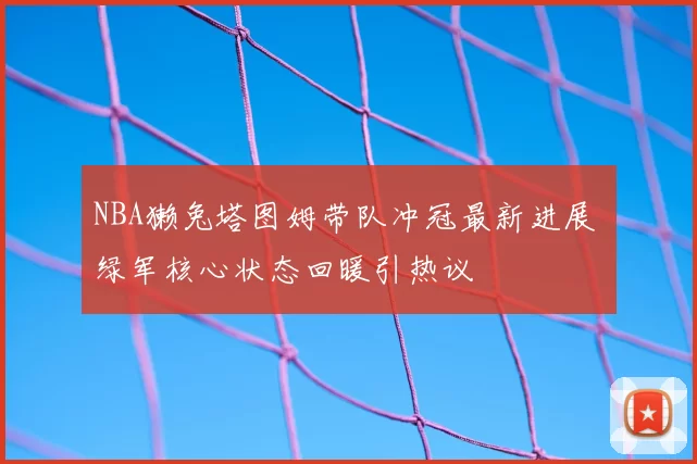 NBA獭兔塔图姆带队冲冠最新进展 绿军核心状态回暖引热议