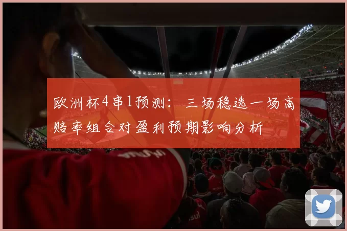 欧洲杯4串1预测:三场稳选一场高赔率组合对盈利预期影响分析