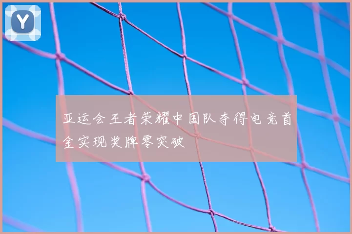 亚运会王者荣耀中国队夺得电竞首金实现奖牌零突破