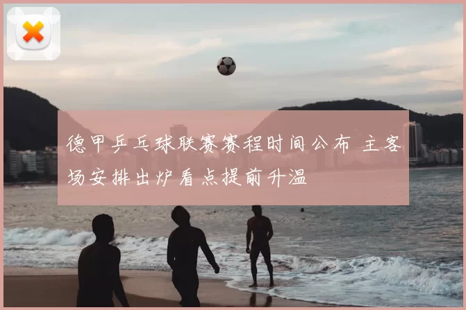 德甲乒乓球联赛赛程时间公布 主客场安排出炉看点提前升温