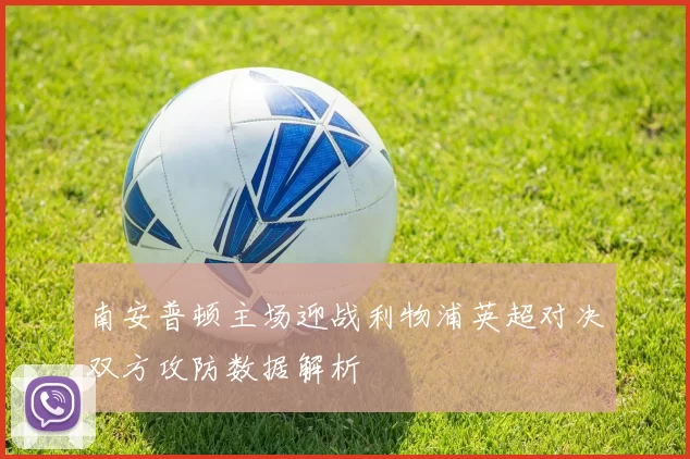 南安普顿主场迎战利物浦英超对决双方攻防数据解析