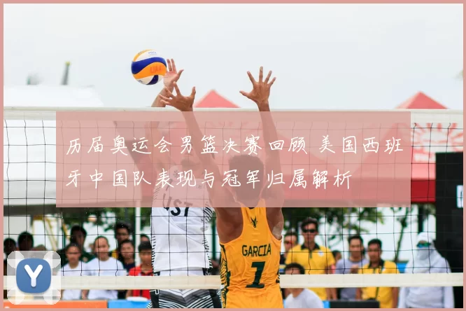 历届奥运会男篮决赛回顾 美国西班牙中国队表现与冠军归属解析