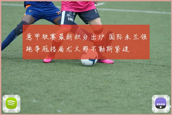 意甲联赛最新积分出炉 国际米兰领跑争冠格局尤文那不勒斯紧追