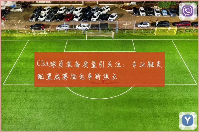 CBA球员装备质量引关注，专业鞋类配置成赛场竞争新焦点