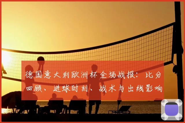 德国意大利欧洲杯全场战报:比分回顾、进球时刻、战术与出线影响