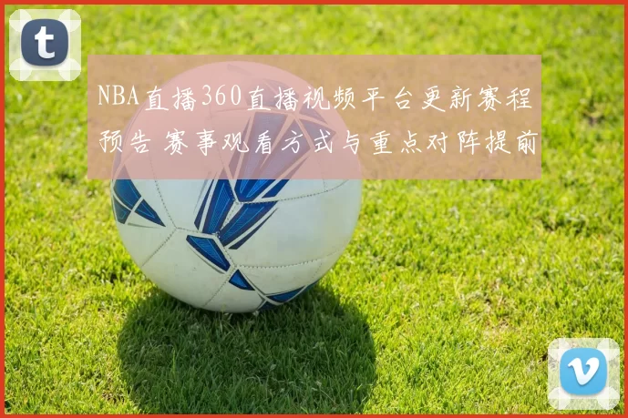 NBA直播360直播视频平台更新赛程预告 赛事观看方式与重点对阵提前发布