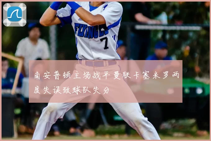 南安普顿主场战平曼联卡塞米罗两度失误致球队失分