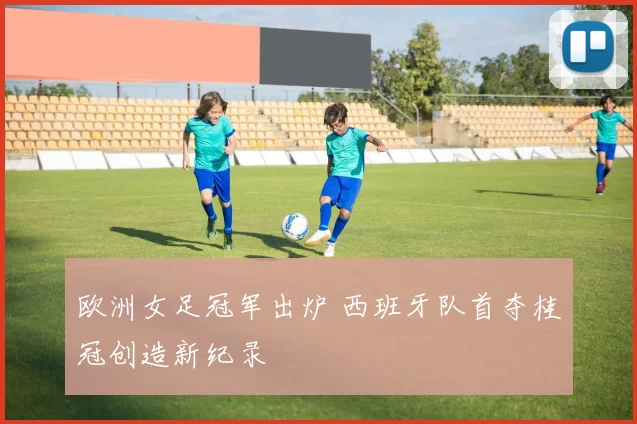 欧洲女足冠军出炉 西班牙队首夺桂冠创造新纪录