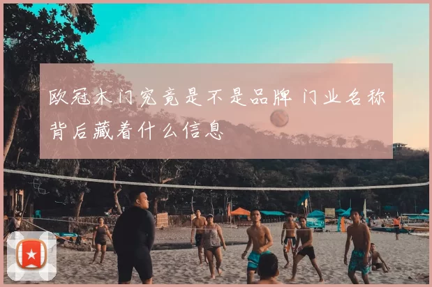 欧冠木门究竟是不是品牌 门业名称背后藏着什么信息