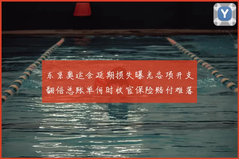 东京奥运会延期损失曝光各项开支翻倍总账单何时收官保险赔付难落地