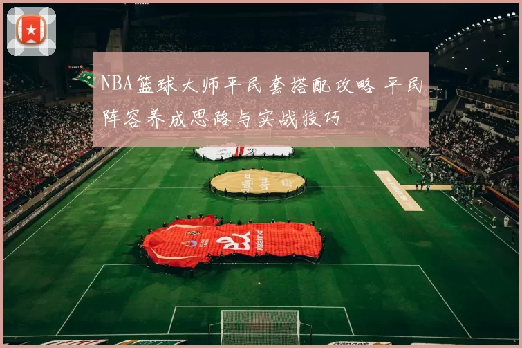 NBA篮球大师平民套搭配攻略 平民阵容养成思路与实战技巧