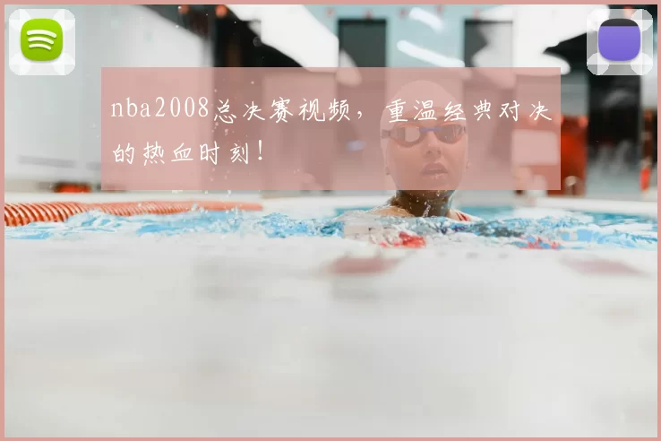 nba2008总决赛视频，重温经典对决的热血时刻！