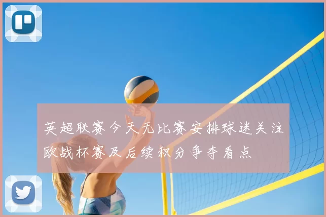 英超联赛今天无比赛安排球迷关注欧战杯赛及后续积分争夺看点