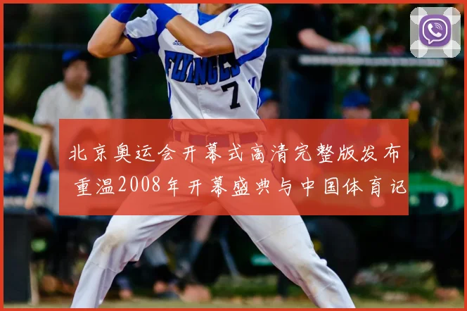 北京奥运会开幕式高清完整版发布 重温2008年开幕盛典与中国体育记忆
