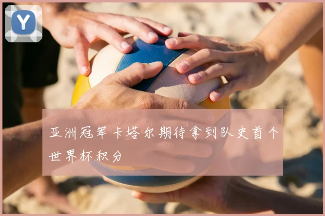 亚洲冠军卡塔尔期待拿到队史首个世界杯积分