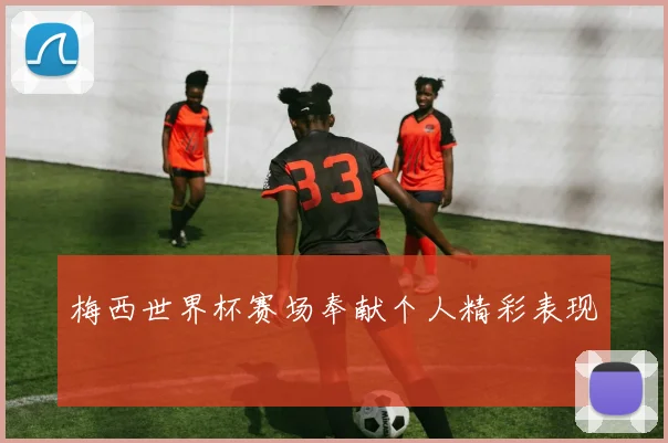 梅西世界杯赛场奉献个人精彩表现