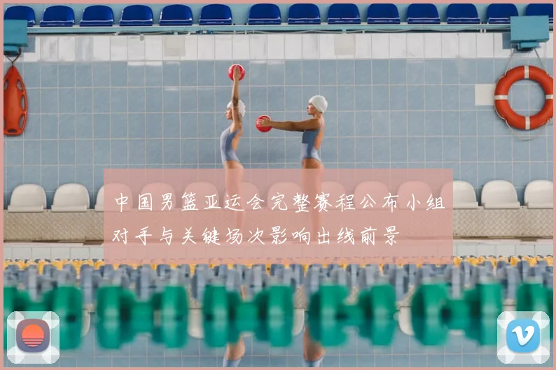 中国男篮亚运会完整赛程公布小组对手与关键场次影响出线前景