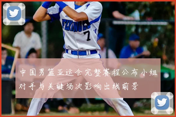 中国男篮亚运会完整赛程公布小组对手与关键场次影响出线前景