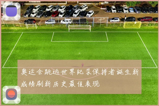 奥运会跳远世界纪录保持者诞生新成绩刷新历史最佳表现
