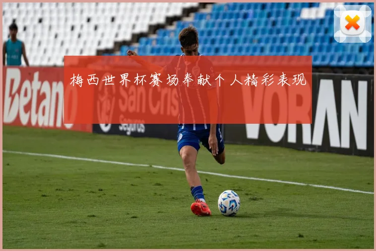 梅西世界杯赛场奉献个人精彩表现