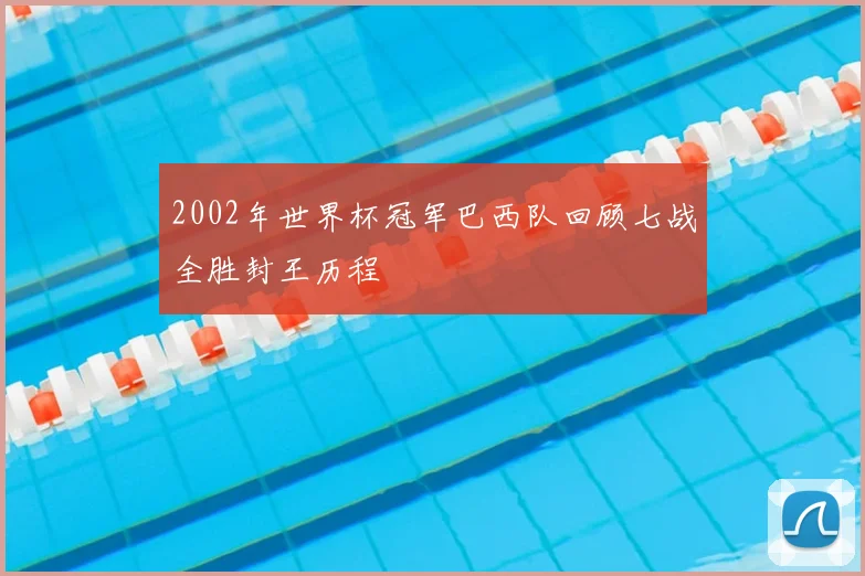 2002年世界杯冠军巴西队回顾七战全胜封王历程