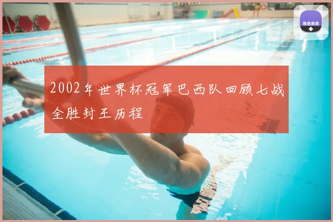 2002年世界杯冠军巴西队回顾七战全胜封王历程