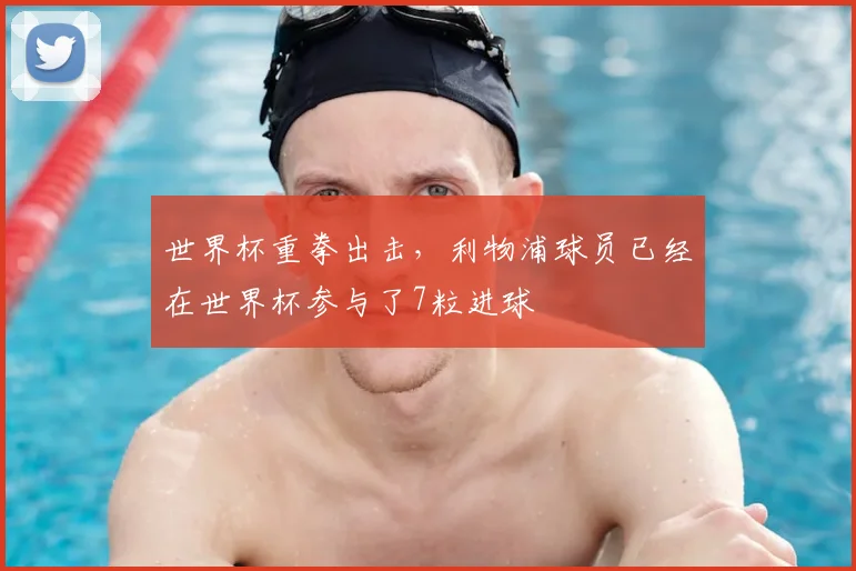 世界杯重拳出击,利物浦球员已经在世界杯参与了7粒进球