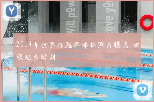 2014年世界杯冠军捧杯照片曝光 回顾经典时刻