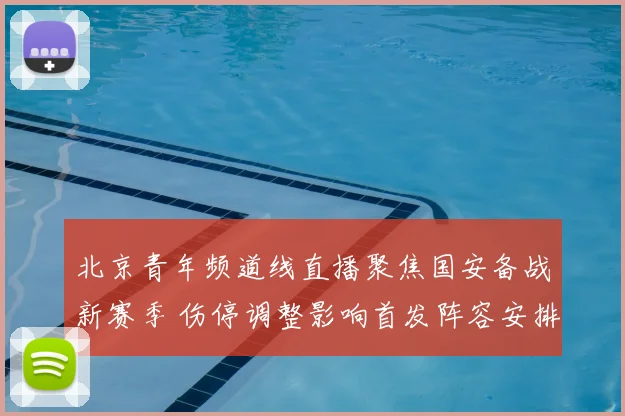 北京青年频道线直播聚焦国安备战新赛季 伤停调整影响首发阵容安排