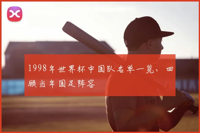 1998年世界杯中国队名单一览,回顾当年国足阵容