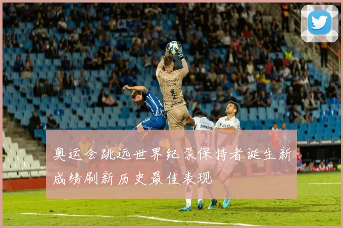 奥运会跳远世界纪录保持者诞生新成绩刷新历史最佳表现