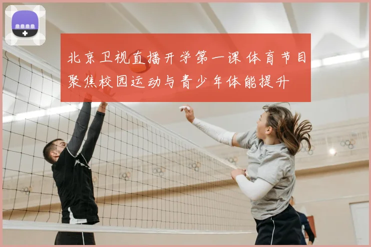 北京卫视直播开学第一课 体育节目聚焦校园运动与青少年体能提升