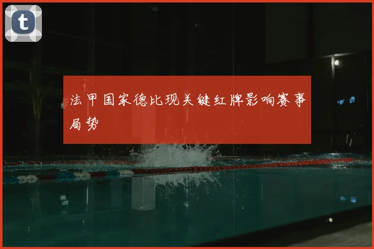 法甲国家德比现关键红牌影响赛事局势