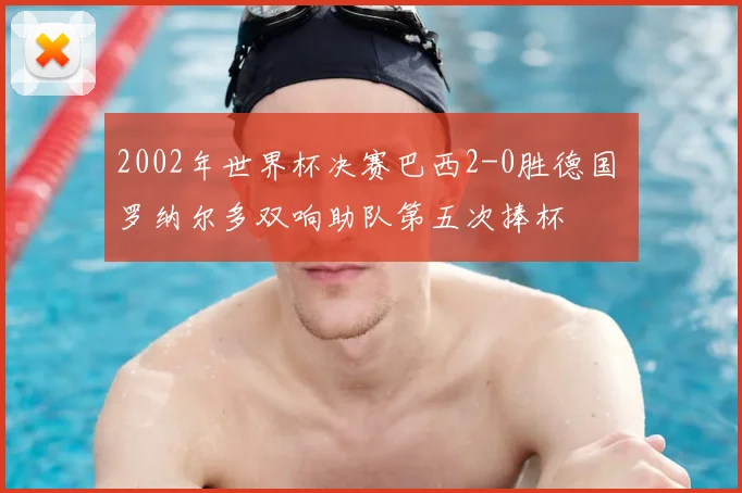 2002年世界杯决赛巴西2-0胜德国 罗纳尔多双响助队第五次捧杯