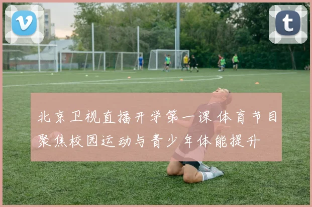 北京卫视直播开学第一课 体育节目聚焦校园运动与青少年体能提升