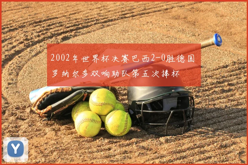 2002年世界杯决赛巴西2-0胜德国 罗纳尔多双响助队第五次捧杯