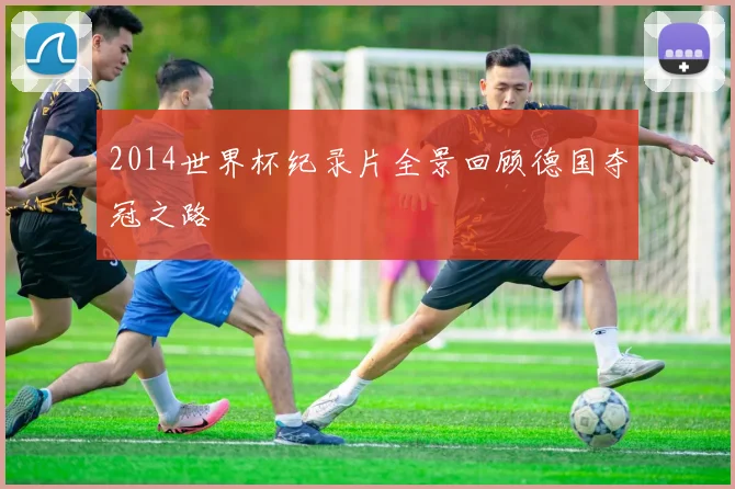 2014世界杯纪录片全景回顾德国夺冠之路